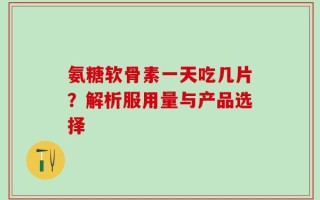 氨糖軟骨素一天吃幾片？解析服用量與產品選擇