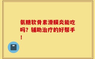 氨糖軟骨素滑膜炎能吃嗎？輔助治療的好幫手！