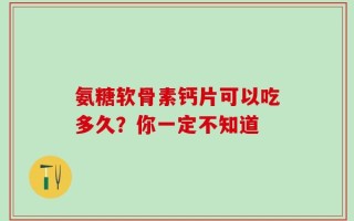 氨糖軟骨素鈣片可以吃多久？你一定不知道